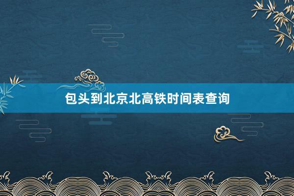 包头到北京北高铁时间表查询