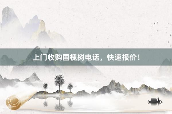 上门收购国槐树电话，快速报价！