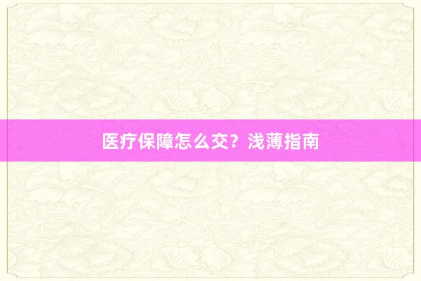医疗保障怎么交？浅薄指南